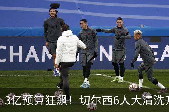 3亿预算狂飙！切尔西6人大清洗开启，豪赌姆巴佩能否逆天翻盘？